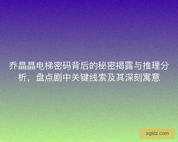 乔晶晶电梯密码背后的秘密揭露与推理分析，盘点剧中关键线索及其深刻寓意