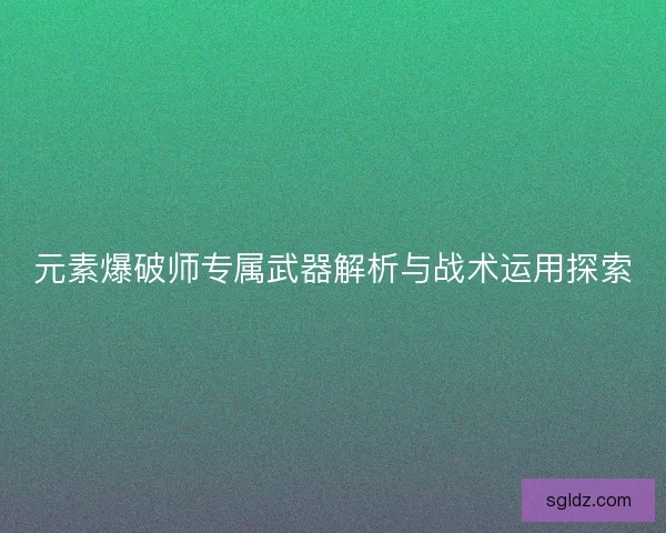 元素爆破师专属武器解析与战术运用探索