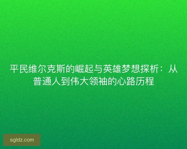 平民维尔克斯的崛起与英雄梦想探析：从普通人到伟大领袖的心路历程
