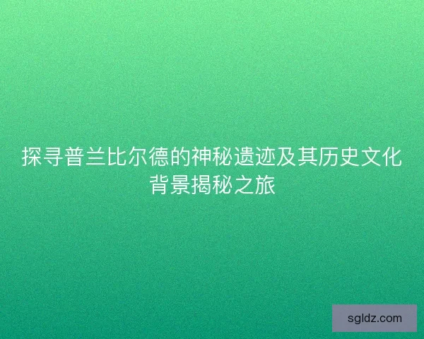 探寻普兰比尔德的神秘遗迹及其历史文化背景揭秘之旅