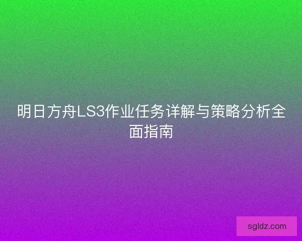 明日方舟LS3作业任务详解与策略分析全面指南