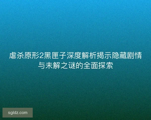 虐杀原形2黑匣子深度解析揭示隐藏剧情与未解之谜的全面探索