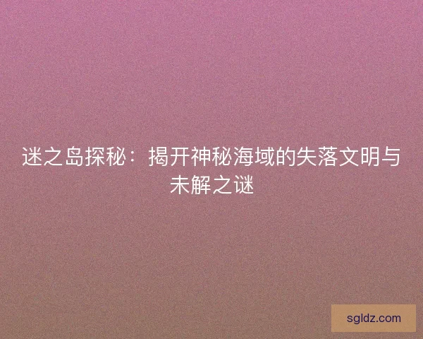 迷之岛探秘：揭开神秘海域的失落文明与未解之谜