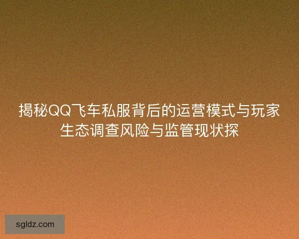 揭秘QQ飞车私服背后的运营模式与玩家生态调查风险与监管现状探