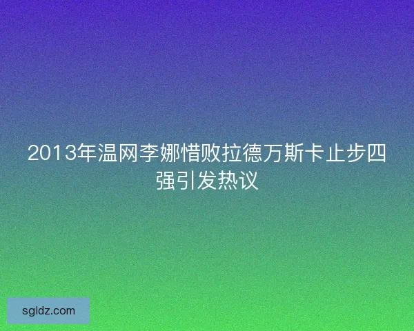 2013年温网李娜惜败拉德万斯卡止步四强引发热议