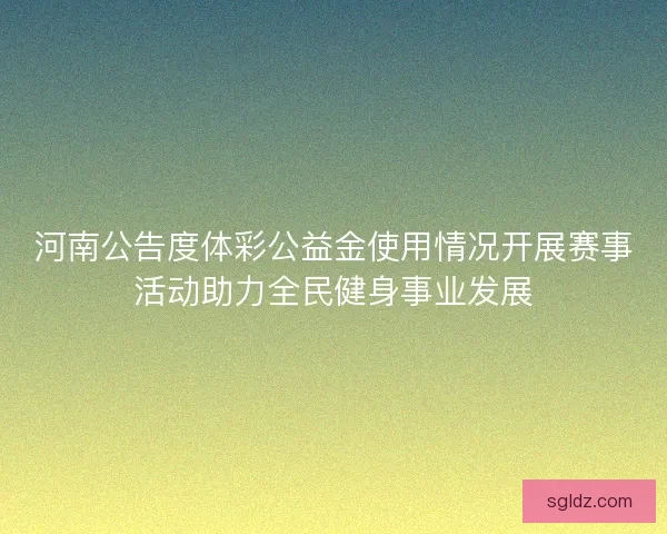 河南公告度体彩公益金使用情况开展赛事活动助力全民健身事业发展