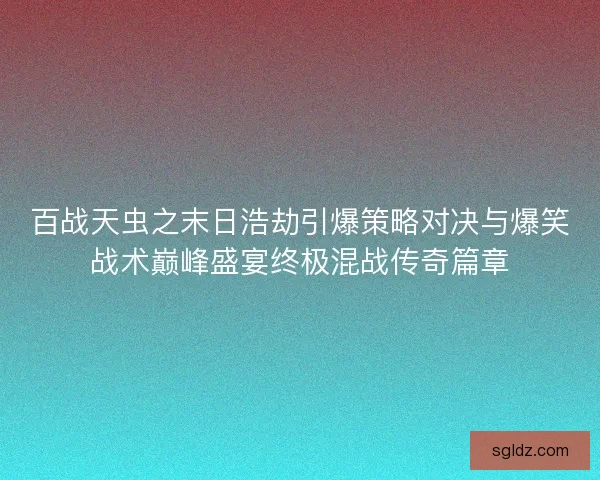 百战天虫之末日浩劫引爆策略对决与爆笑战术巅峰盛宴终极混战传奇篇章