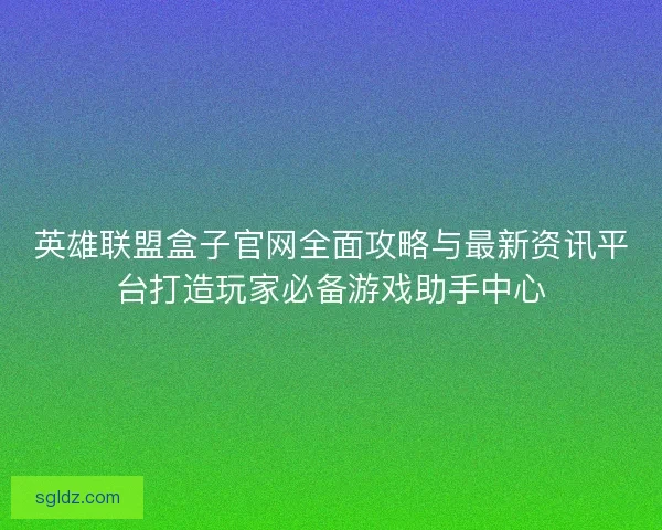 英雄联盟盒子官网全面攻略与最新资讯平台打造玩家必备游戏助手中心