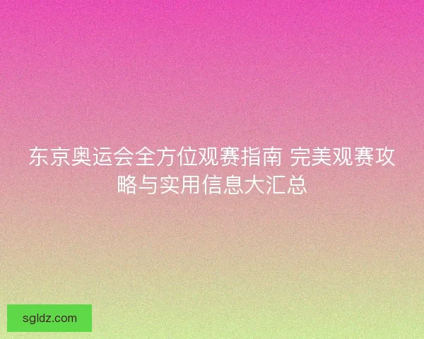 东京奥运会全方位观赛指南 完美观赛攻略与实用信息大汇总 东京奥运会全方位观赛指南 完美观赛攻略与实用信息大汇总