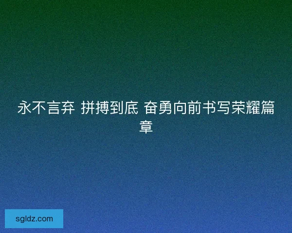 永不言弃 拼搏到底 奋勇向前书写荣耀篇章 永不言弃 拼搏到底 奋勇向前书写荣耀篇章
