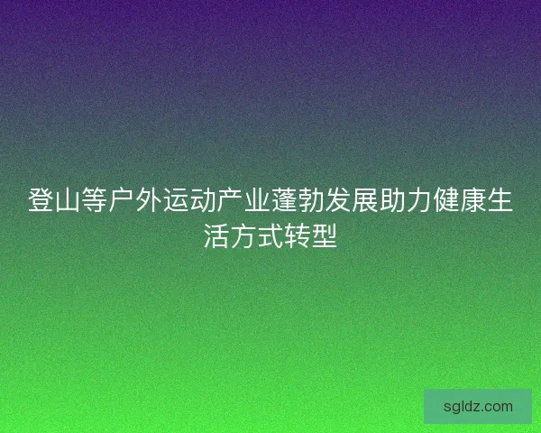 登山等户外运动产业蓬勃发展助力健康生活方式转型