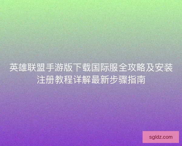 英雄联盟手游版下载国际服全攻略及安装注册教程详解最新步骤指南
