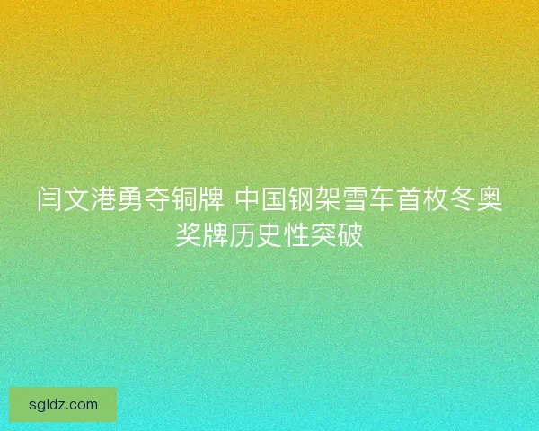闫文港勇夺铜牌 中国钢架雪车首枚冬奥奖牌历史性突破 闫文港勇夺铜牌 中国钢架雪车首枚冬奥奖牌历史性突破