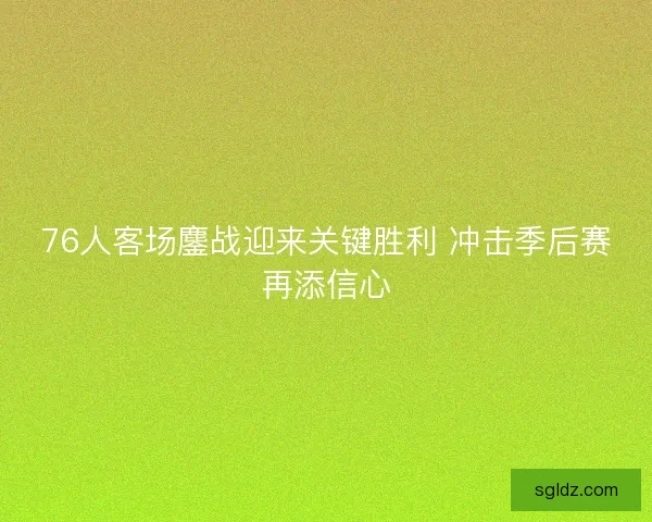76人客场鏖战迎来关键胜利 冲击季后赛再添信心 76人客场鏖战迎来关键胜利 冲击季后赛再添信心
