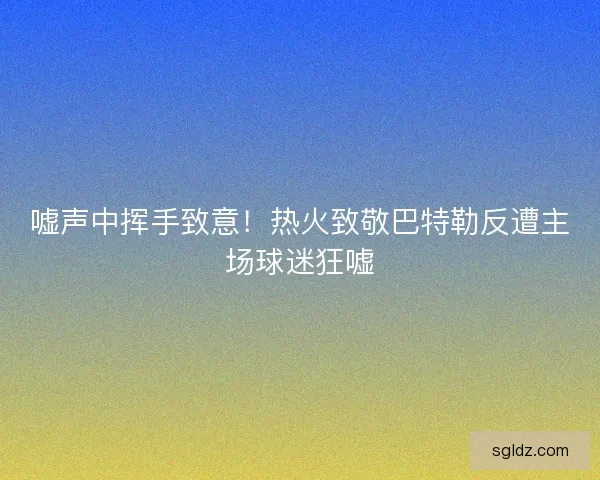 嘘声中挥手致意！热火致敬巴特勒反遭主场球迷狂嘘