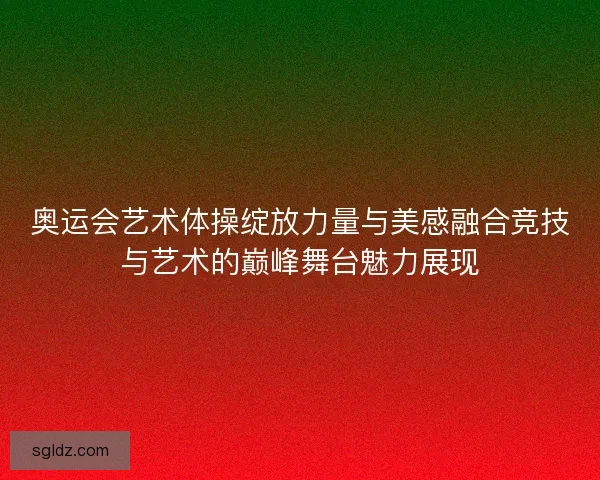 奥运会艺术体操绽放力量与美感融合竞技与艺术的巅峰舞台魅力展现