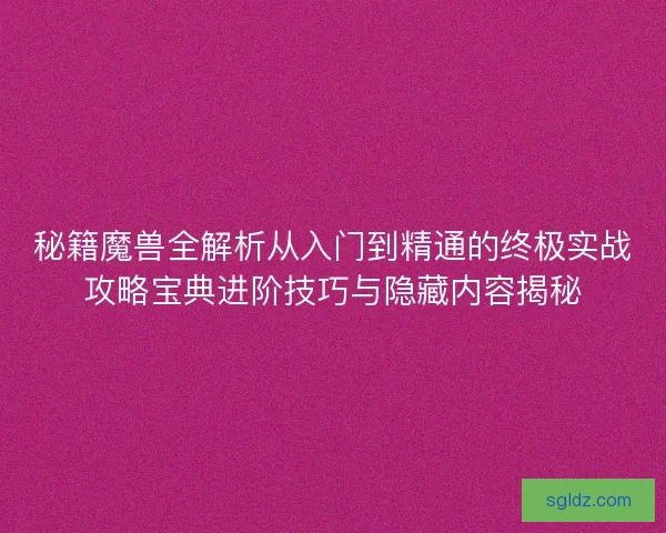 秘籍魔兽全解析从入门到精通的终极实战攻略宝典进阶技巧与隐藏内容揭秘