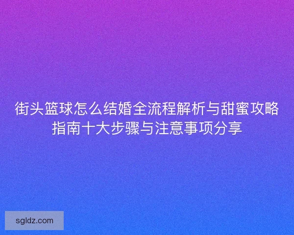 街头篮球怎么结婚全流程解析与甜蜜攻略指南十大步骤与注意事项分享