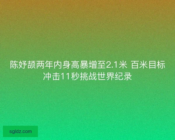 陈妤颉两年内身高暴增至2.1米 百米目标冲击11秒挑战世界纪录