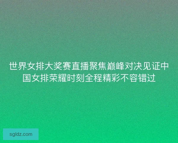世界女排大奖赛直播聚焦巅峰对决见证中国女排荣耀时刻全程精彩不容错过
