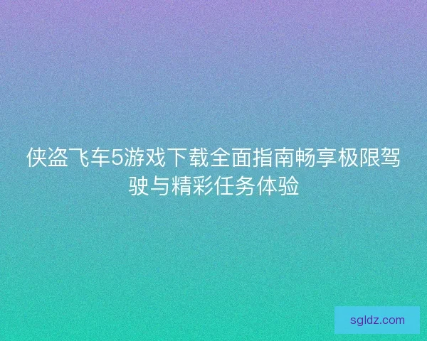侠盗飞车5游戏下载全面指南畅享极限驾驶与精彩任务体验
