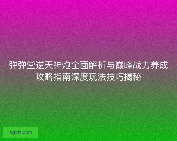弹弹堂逆天神炮全面解析与巅峰战力养成攻略指南深度玩法技巧揭秘