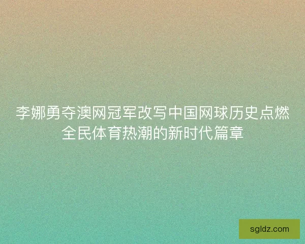 李娜勇夺澳网冠军改写中国网球历史点燃全民体育热潮的新时代篇章