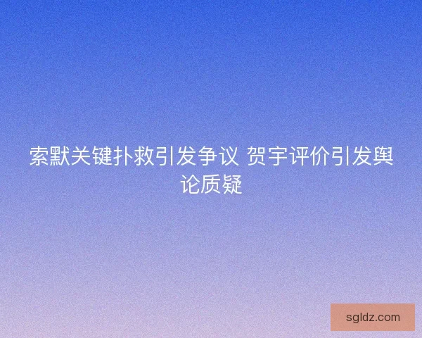 索默关键扑救引发争议 贺宇评价引发舆论质疑
