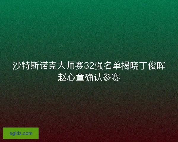 沙特斯诺克大师赛32强名单揭晓丁俊晖赵心童确认参赛 沙特斯诺克大师赛32强名单揭晓丁俊晖赵心童确认参赛