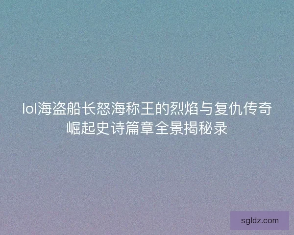 lol海盗船长怒海称王的烈焰与复仇传奇崛起史诗篇章全景揭秘录 lol海盗船长怒海称王的烈焰与复仇传奇崛起史诗篇章全景揭秘录