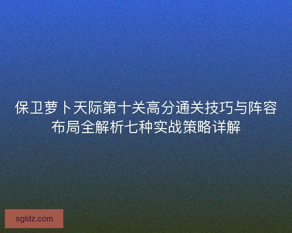 保卫萝卜天际第十关高分通关技巧与阵容布局全解析七种实战策略详解