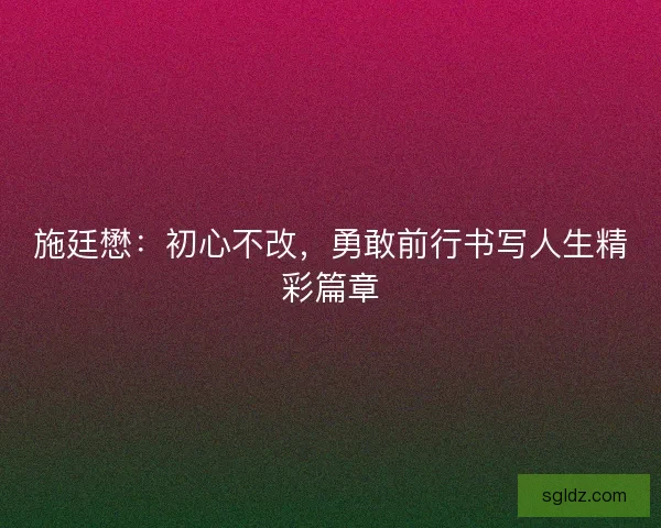 施廷懋：初心不改，勇敢前行书写人生精彩篇章