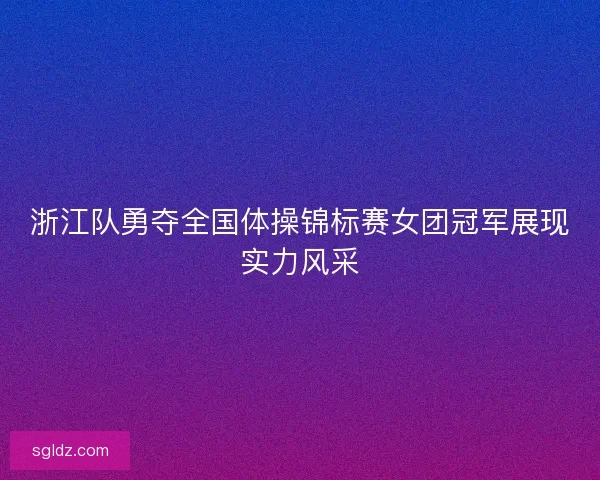 浙江队勇夺全国体操锦标赛女团冠军展现实力风采 浙江队勇夺全国体操锦标赛女团冠军展现实力风采