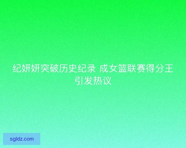 纪妍妍突破历史纪录 成女篮联赛得分王引发热议