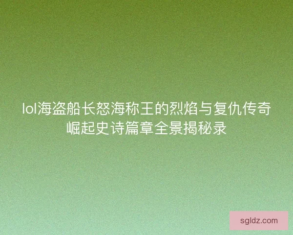 lol海盗船长怒海称王的烈焰与复仇传奇崛起史诗篇章全景揭秘录 lol海盗船长怒海称王的烈焰与复仇传奇崛起史诗篇章全景揭秘录