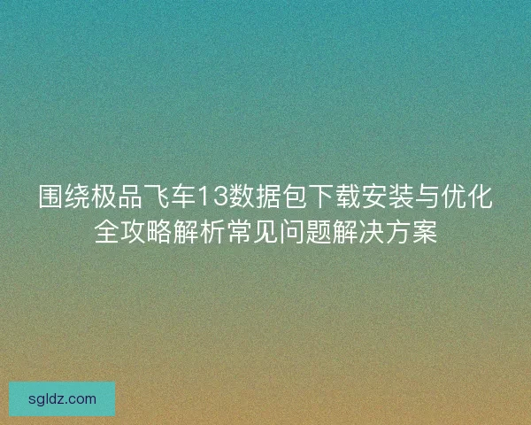 围绕极品飞车13数据包下载安装与优化全攻略解析常见问题解决方案