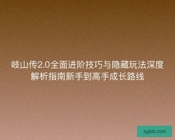 岐山传2.0全面进阶技巧与隐藏玩法深度解析指南新手到高手成长路线