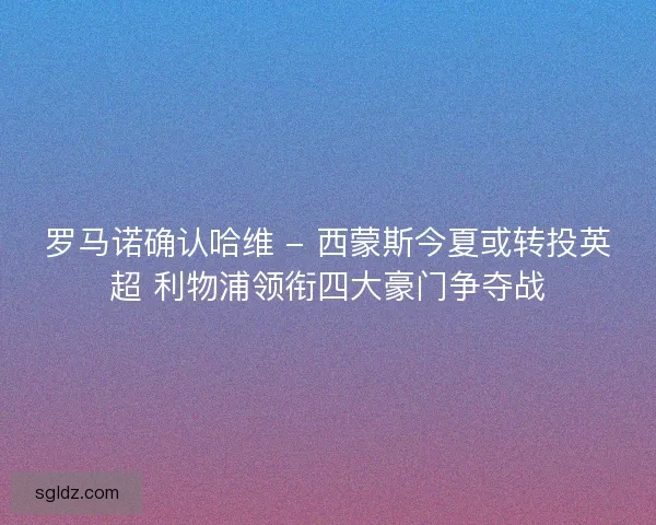 罗马诺确认哈维 - 西蒙斯今夏或转投英超 利物浦领衔四大豪门争夺战