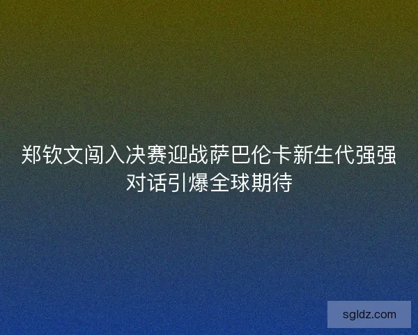 郑钦文闯入决赛迎战萨巴伦卡新生代强强对话引爆全球期待