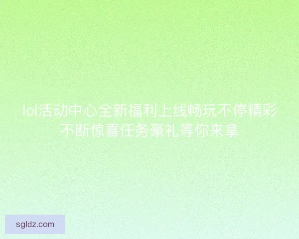 lol活动中心全新福利上线畅玩不停精彩不断惊喜任务豪礼等你来拿 lol活动中心全新福利上线畅玩不停精彩不断惊喜任务豪礼等你来拿