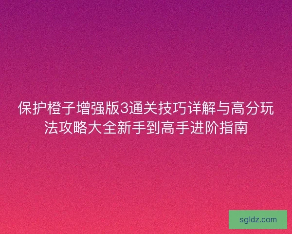 保护橙子增强版3通关技巧详解与高分玩法攻略大全新手到高手进阶指南 保护橙子增强版3通关技巧详解与高分玩法攻略大全新手到高手进阶指南