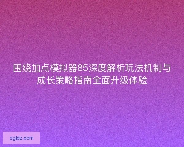 围绕加点模拟器85深度解析玩法机制与成长策略指南全面升级体验