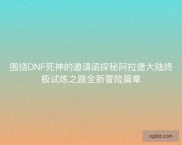 围绕DNF死神的邀请函探秘阿拉德大陆终极试炼之路全新冒险篇章